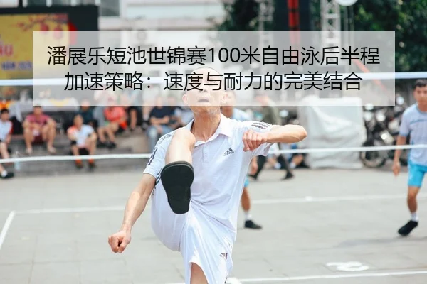 潘展乐短池世锦赛100米自由泳后半程加速策略：速度与耐力的完美结合