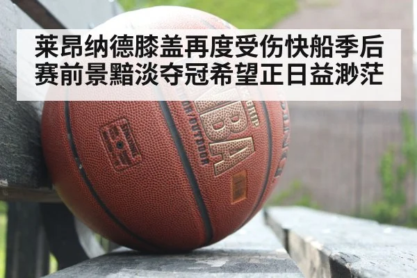 莱昂纳德膝盖再度受伤快船季后赛前景黯淡夺冠希望正日益渺茫