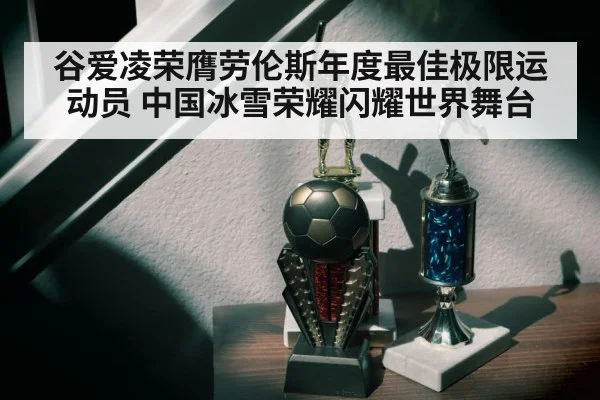 谷爱凌荣膺劳伦斯年度最佳极限运动员 中国冰雪荣耀闪耀世界舞台