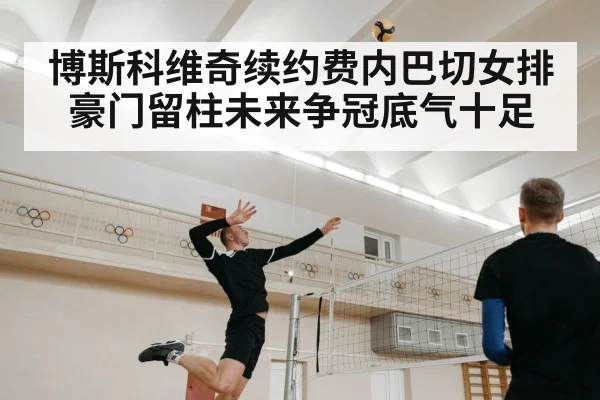 博斯科维奇续约费内巴切女排豪门留柱未来争冠底气十足