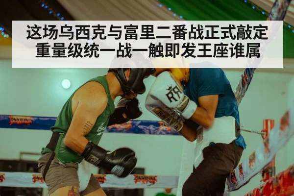 这场乌西克与富里二番战正式敲定 重量级统一战一触即发王座谁属