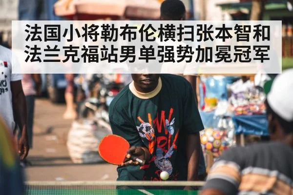 法国小将勒布伦横扫张本智和法兰克福站男单强势加冕冠军