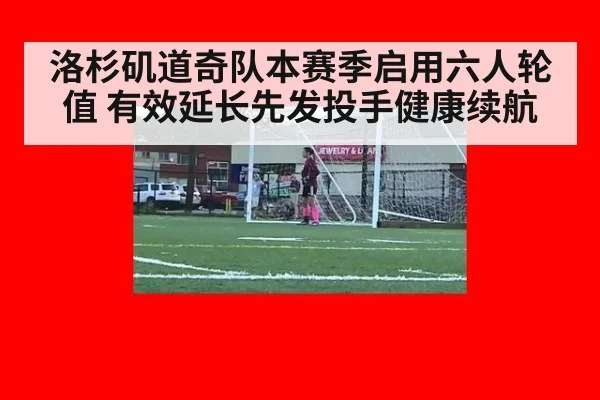 洛杉矶道奇队本赛季启用六人轮值 有效延长先发投手健康续航
