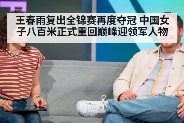 王春雨复出全锦赛再度夺冠 中国女子八百米正式重回巅峰迎领军人物