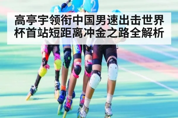 高亭宇领衔中国男速出击世界杯首站短距离冲金之路全解析