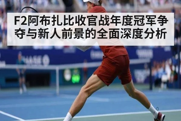 F2阿布扎比收官战年度冠军争夺与新人前景的全面深度分析