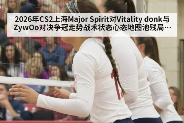 2026年CS2上海Major Spirit对Vitality donk与ZywOo对决争冠走势战术状态心态地图池残局全面分析